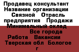 Продавец-консультант › Название организации ­ Связной › Отрасль предприятия ­ Продажи › Минимальный оклад ­ 30 000 - Все города Работа » Вакансии   . Тверская обл.,Бологое г.